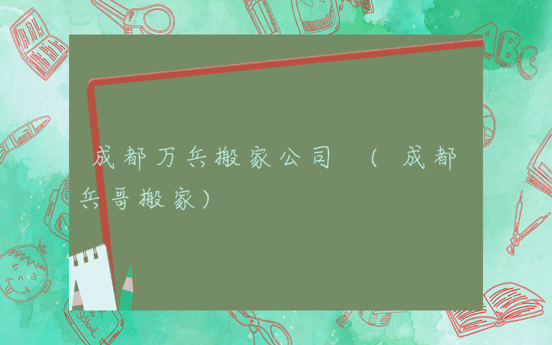 成都万兵搬家公司 (成都兵哥搬家)